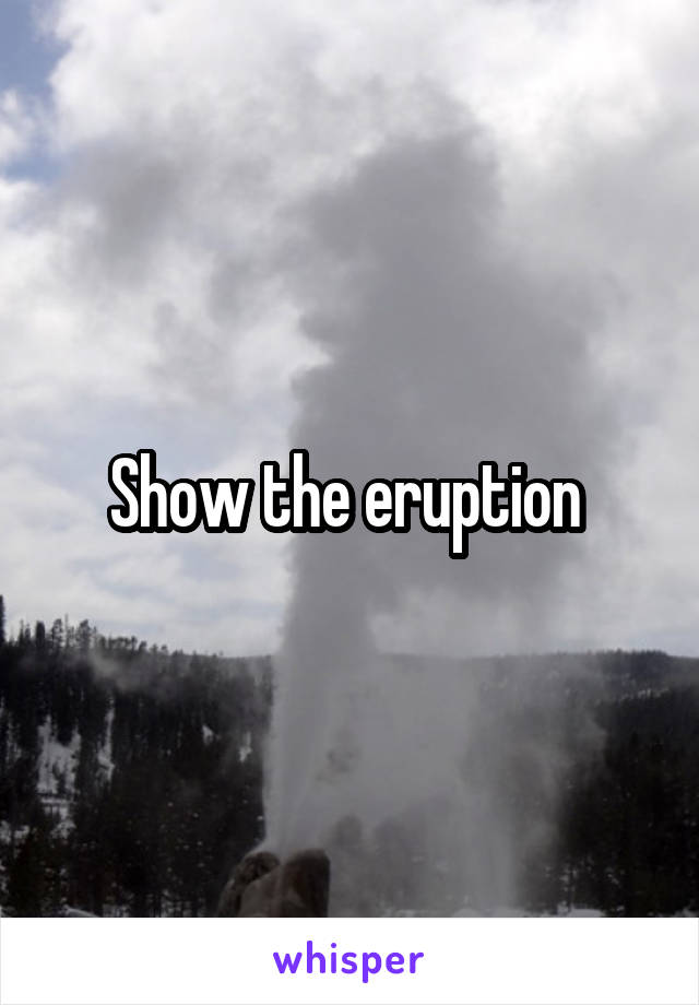 Show the eruption 