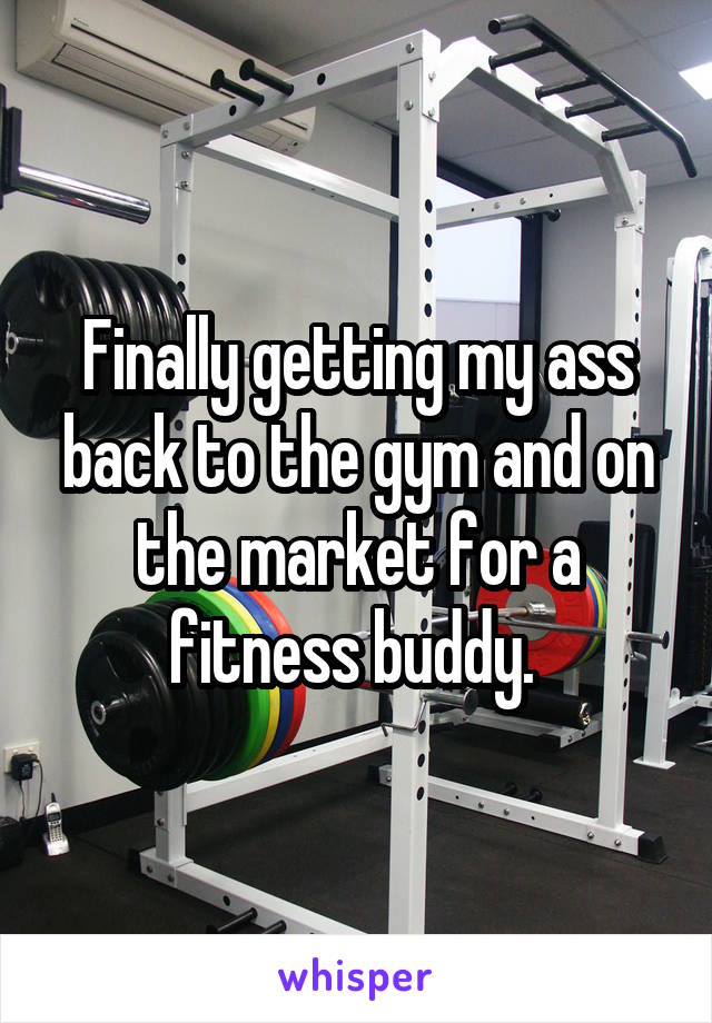 Finally getting my ass back to the gym and on the market for a fitness buddy. 