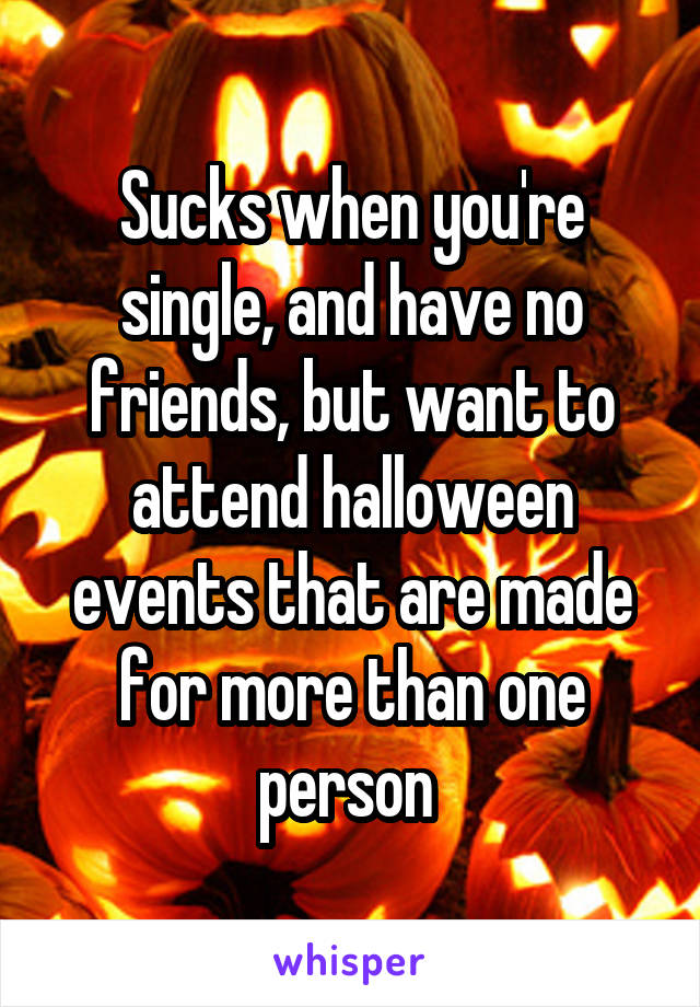 Sucks when you're single, and have no friends, but want to attend halloween events that are made for more than one person 