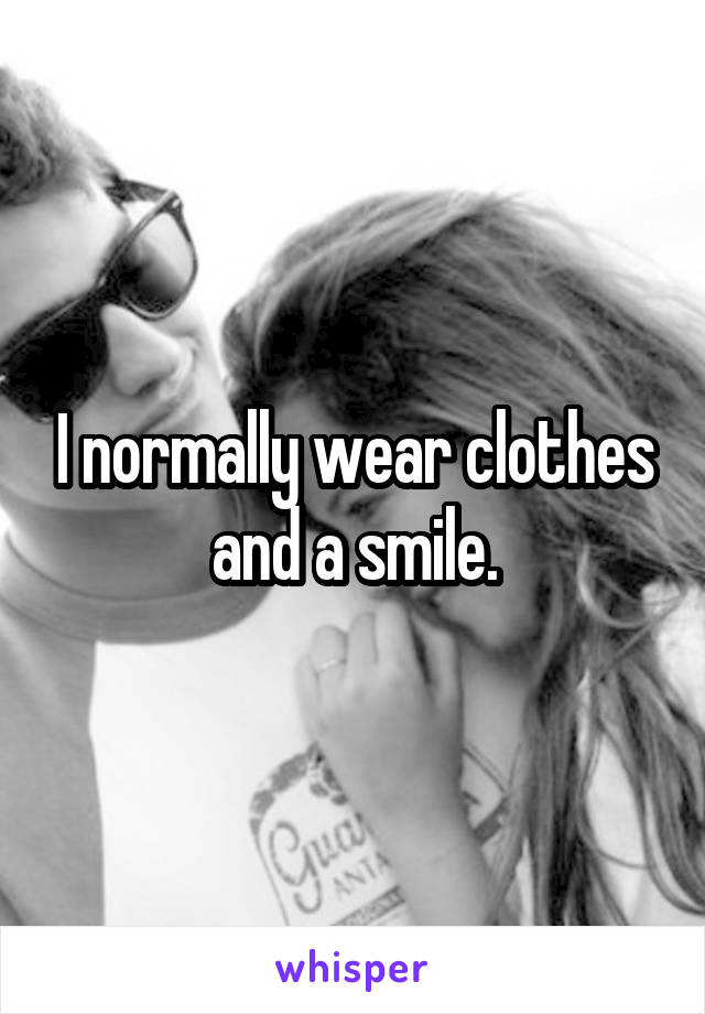 I normally wear clothes and a smile.