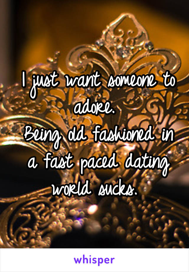 I just want someone to adore. 
Being old fashioned in a fast paced dating world sucks. 