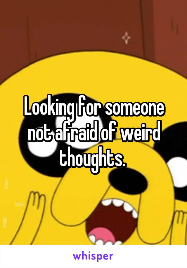 Looking for someone not afraid of weird thoughts. 