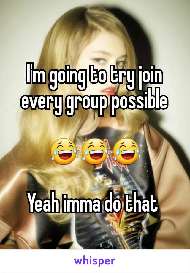 I'm going to try join every group possible

😂😂😂

Yeah imma do that 