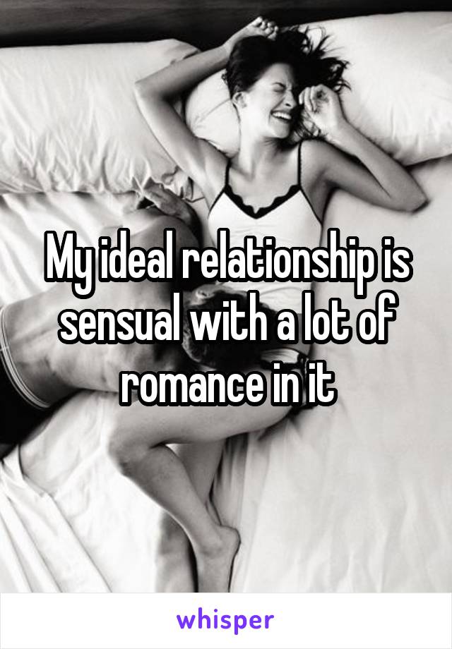 My ideal relationship is sensual with a lot of romance in it