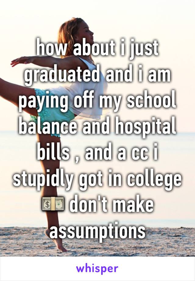 how about i just graduated and i am paying off my school balance and hospital bills , and a cc i stupidly got in college 💵 don't make assumptions 