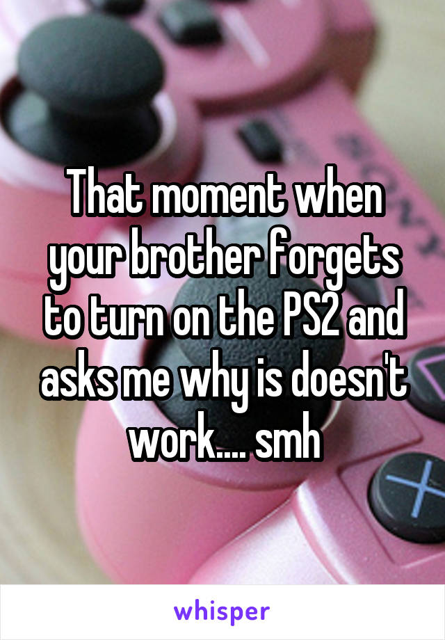 That moment when your brother forgets to turn on the PS2 and asks me why is doesn't work.... smh