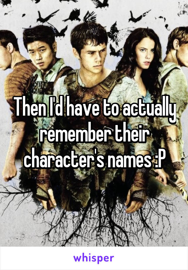 Then I'd have to actually remember their character's names :P