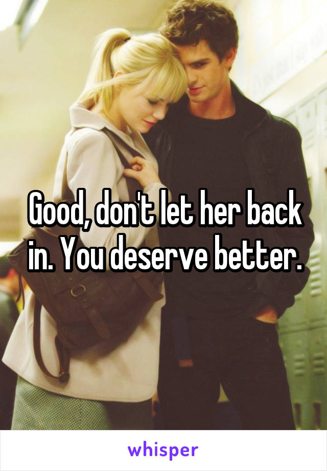 Good, don't let her back in. You deserve better.