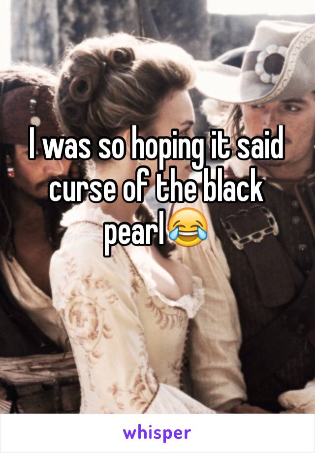 I was so hoping it said curse of the black pearl😂