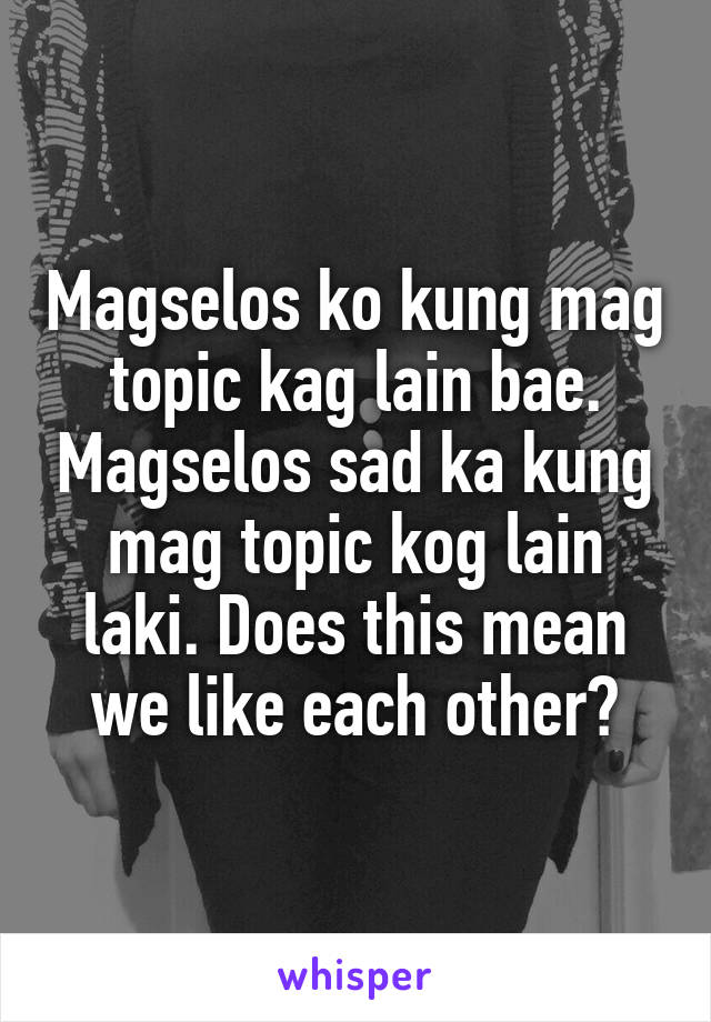 Magselos ko kung mag topic kag lain bae. Magselos sad ka kung mag topic kog lain laki. Does this mean we like each other?