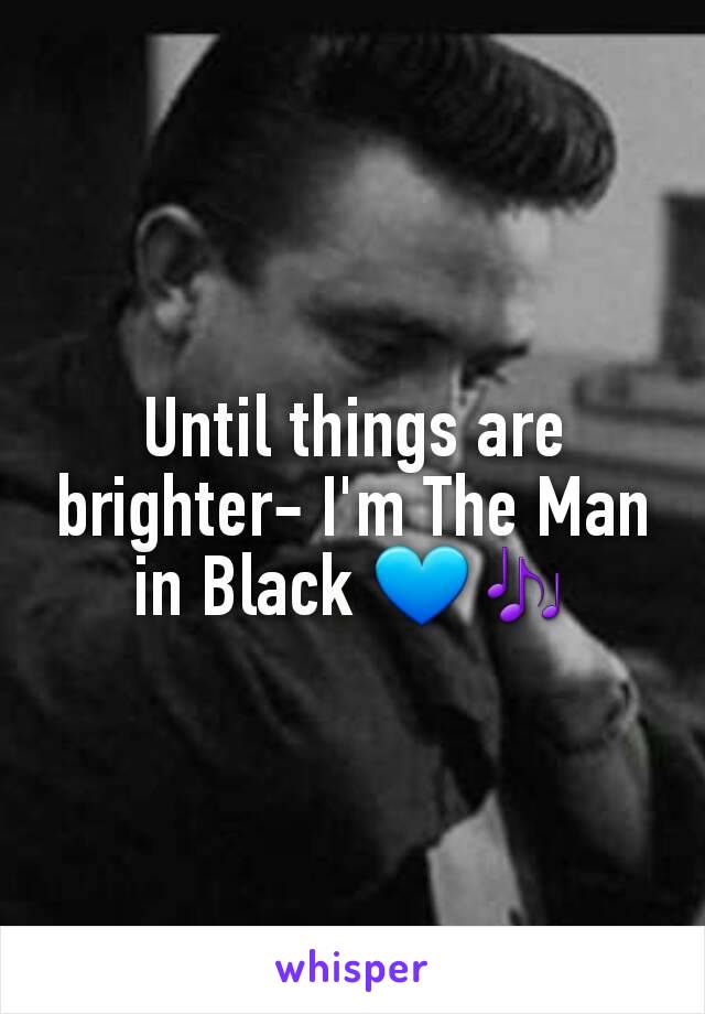 Until things are brighter- I'm The Man in Black 💙🎶
