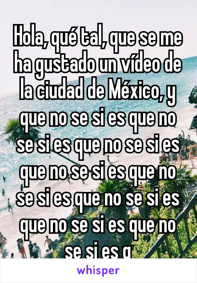 Hola, qué tal, que se me ha gustado un vídeo de la ciudad de México, y que no se si es que no se si es que no se si es que no se si es que no se si es que no se si es que no se si es que no se si es q