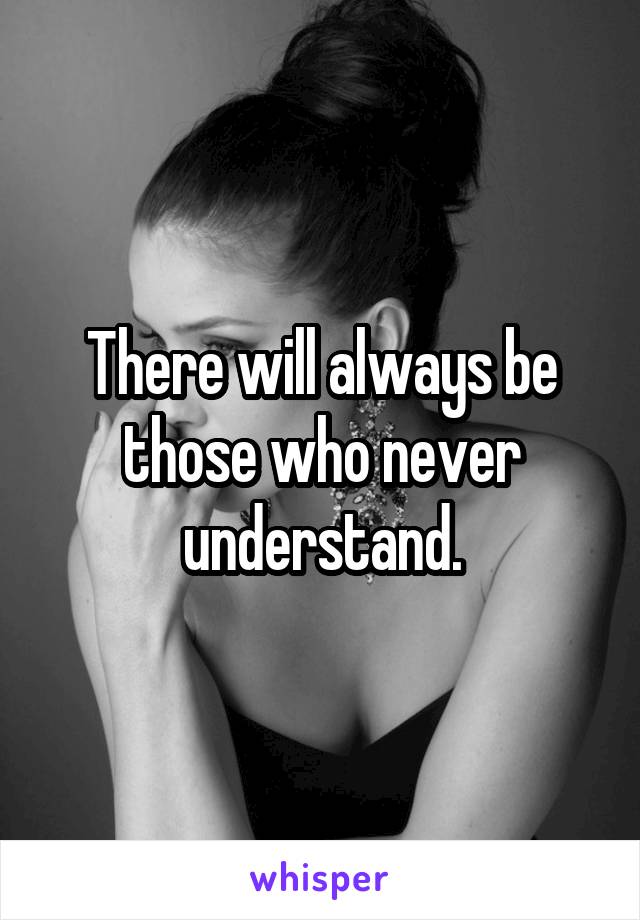 There will always be those who never understand.