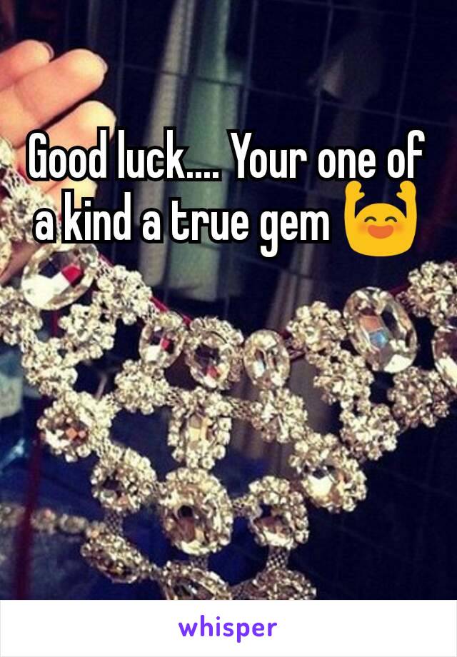 Good luck.... Your one of a kind a true gem 🙌