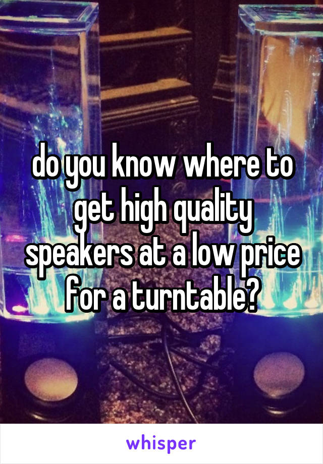 do you know where to get high quality speakers at a low price for a turntable?