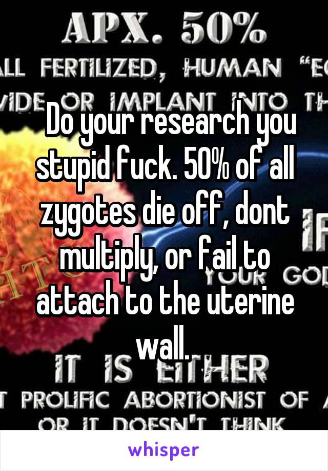  Do your research you stupid fuck. 50% of all zygotes die off, dont multiply, or fail to attach to the uterine wall. 