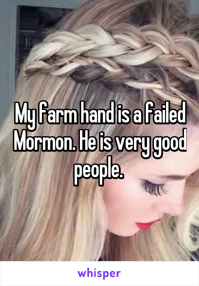 My farm hand is a failed Mormon. He is very good people. 