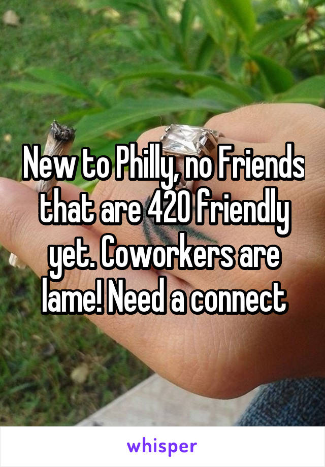 New to Philly, no Friends that are 420 friendly yet. Coworkers are lame! Need a connect