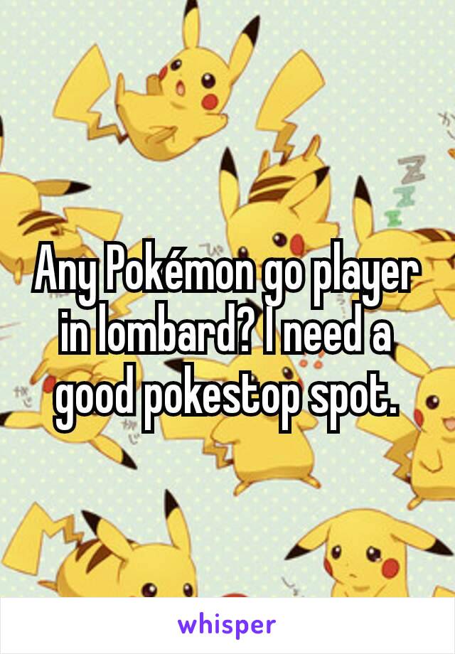 Any Pokémon go player in lombard? I need a good pokestop spot.