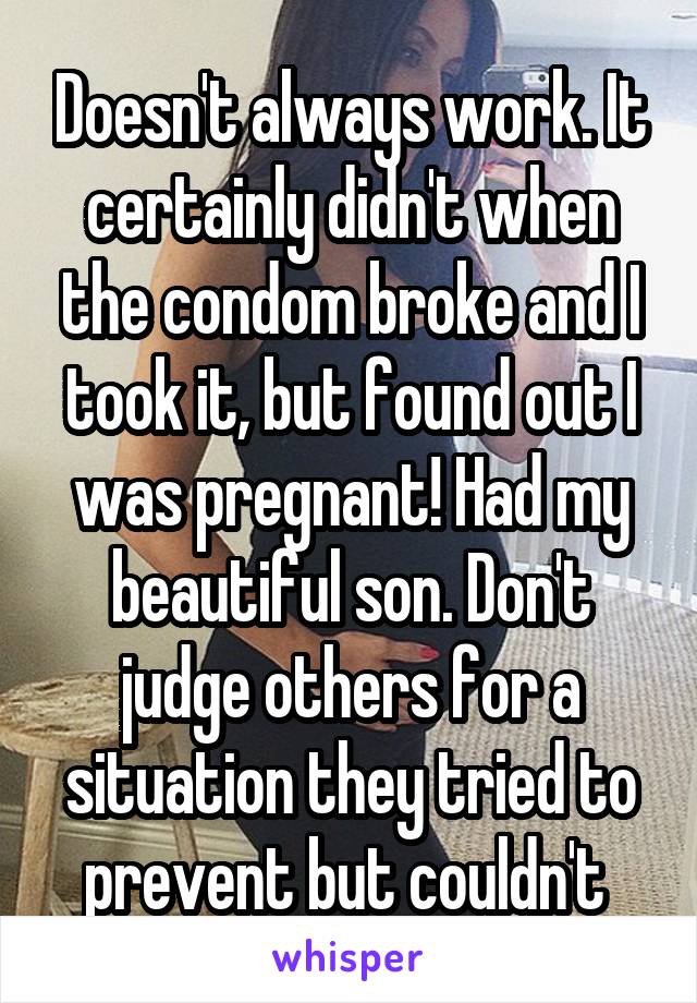 Doesn't always work. It certainly didn't when the condom broke and I took it, but found out I was pregnant! Had my beautiful son. Don't judge others for a situation they tried to prevent but couldn't 