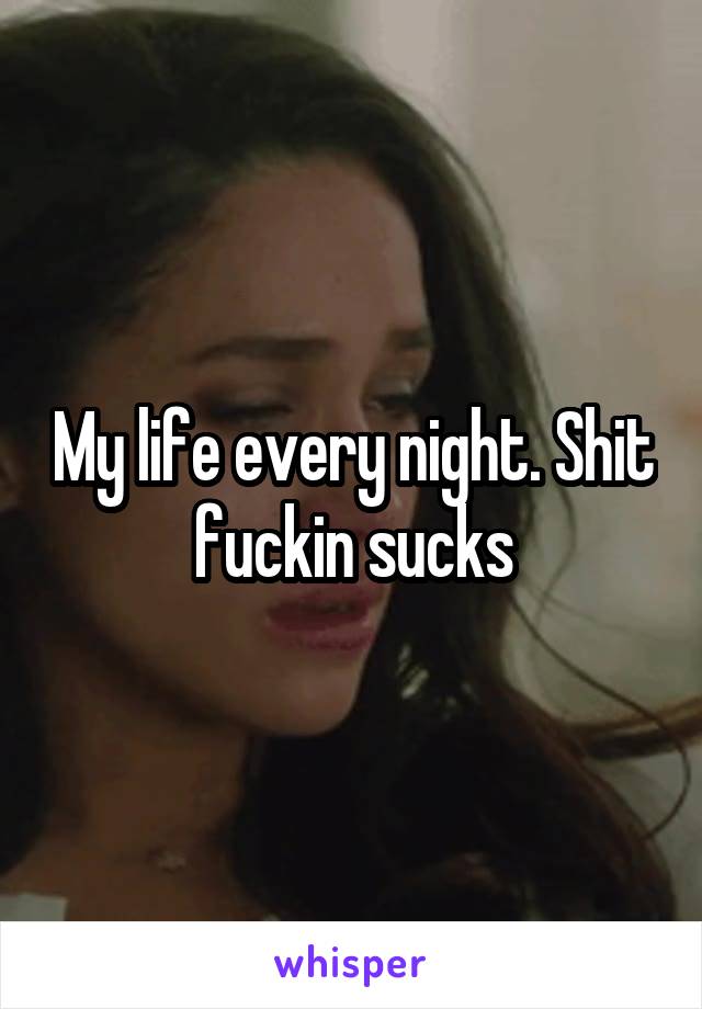 My life every night. Shit fuckin sucks
