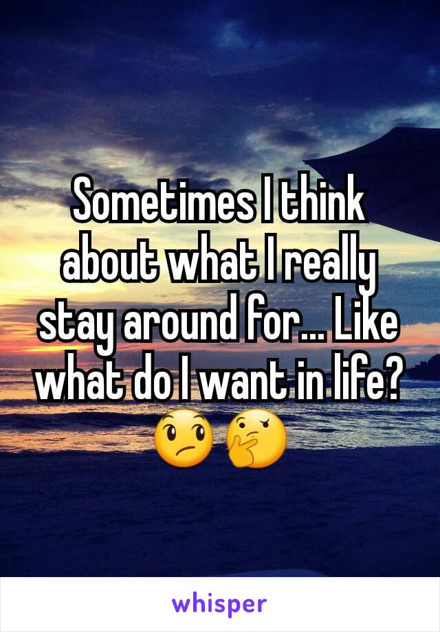 Sometimes I think about what I really stay around for... Like what do I want in life? 😞🤔