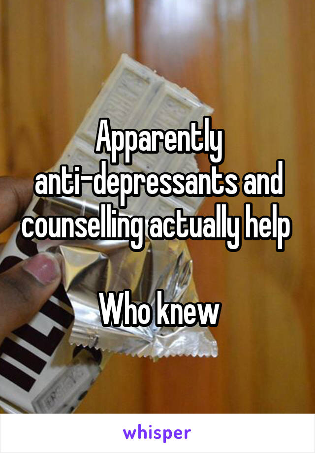 Apparently anti-depressants and counselling actually help 

Who knew