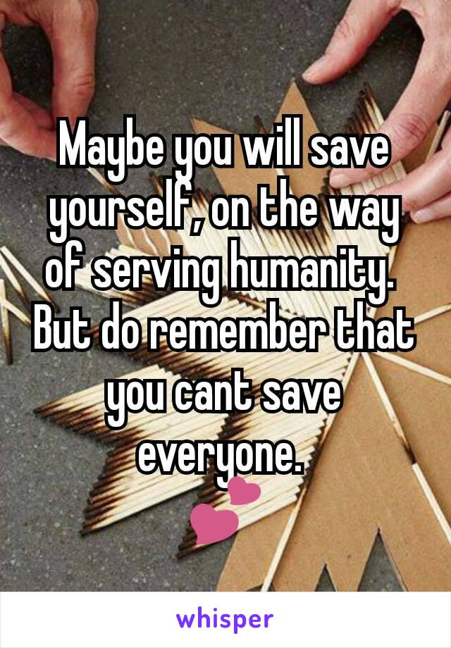 Maybe you will save yourself, on the way of serving humanity. 
But do remember that you cant save everyone. 
💕