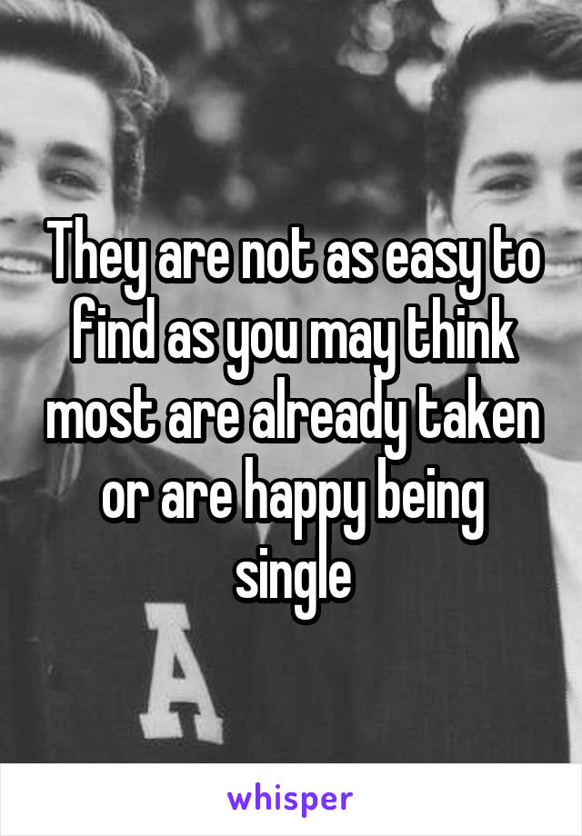 They are not as easy to find as you may think most are already taken or are happy being single