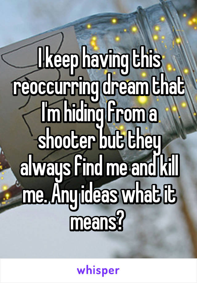 I keep having this reoccurring dream that I'm hiding from a shooter but they always find me and kill me. Any ideas what it means? 