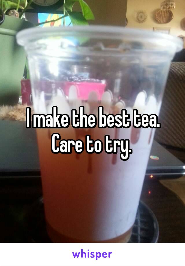 I make the best tea. Care to try. 