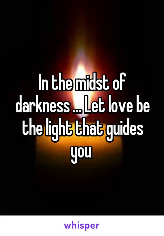 In the midst of darkness ... Let love be the light that guides you 