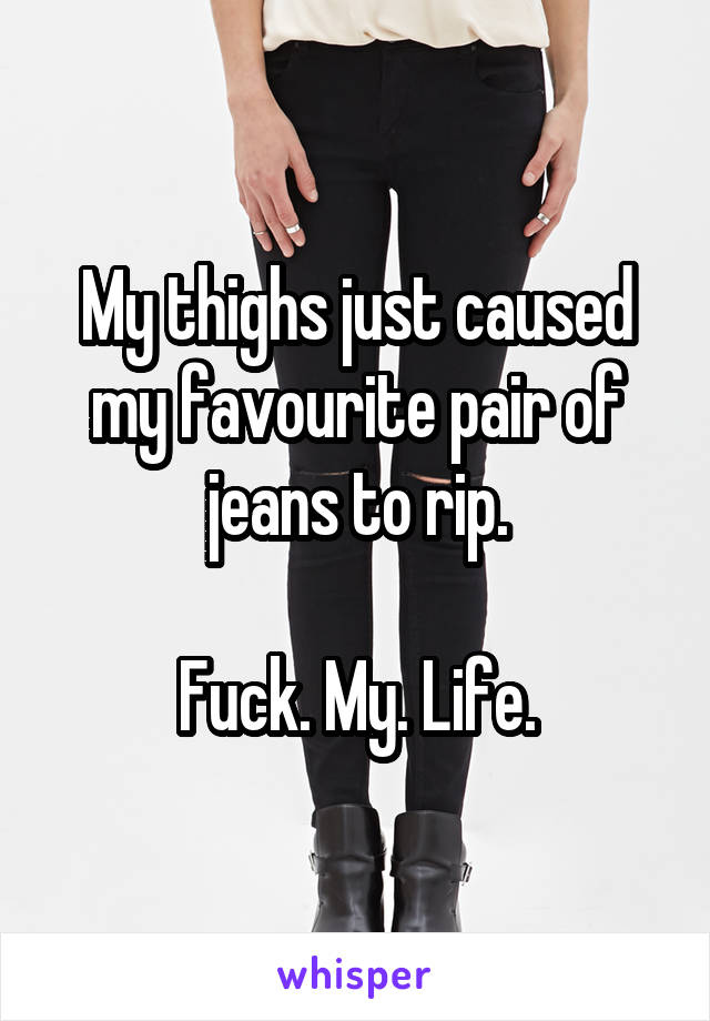 My thighs just caused my favourite pair of jeans to rip.

Fuck. My. Life.