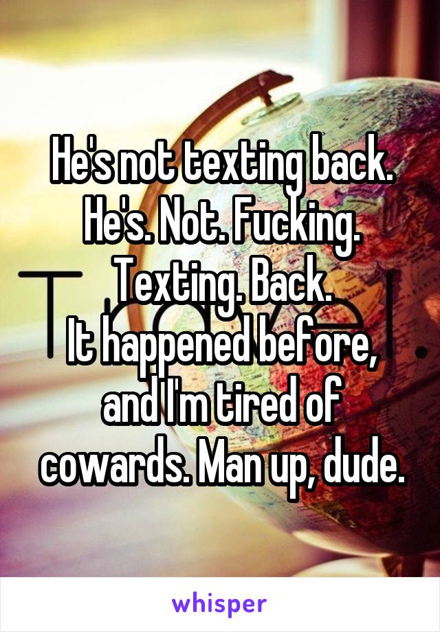 He's not texting back. He's. Not. Fucking. Texting. Back.
It happened before, and I'm tired of cowards. Man up, dude.