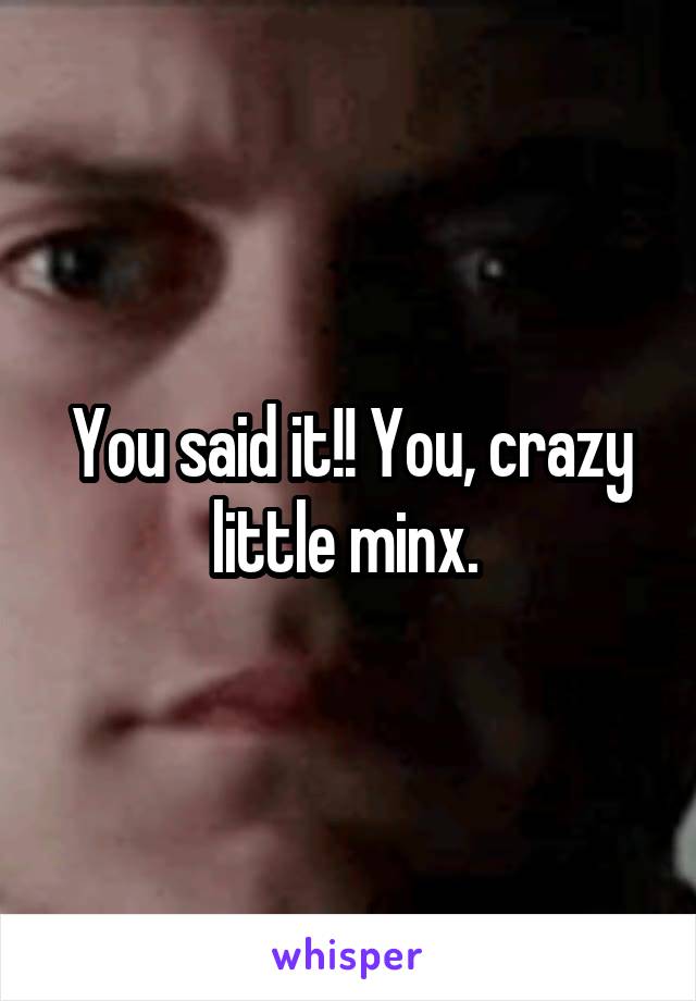 You said it!! You, crazy little minx. 