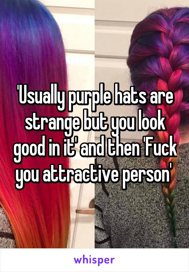 'Usually purple hats are strange but you look good in it' and then 'Fuck you attractive person' 
