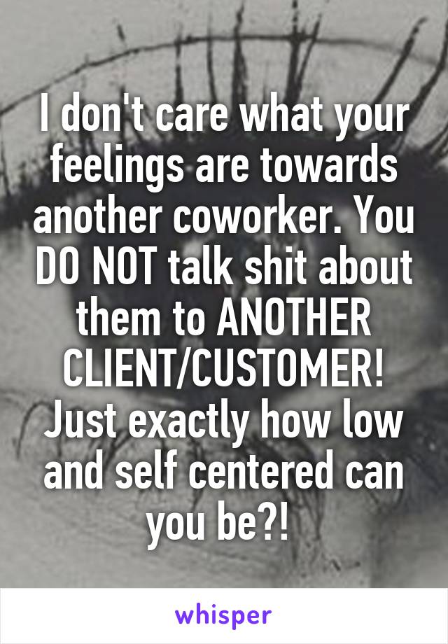 I don't care what your feelings are towards another coworker. You DO NOT talk shit about them to ANOTHER CLIENT/CUSTOMER! Just exactly how low and self centered can you be?! 