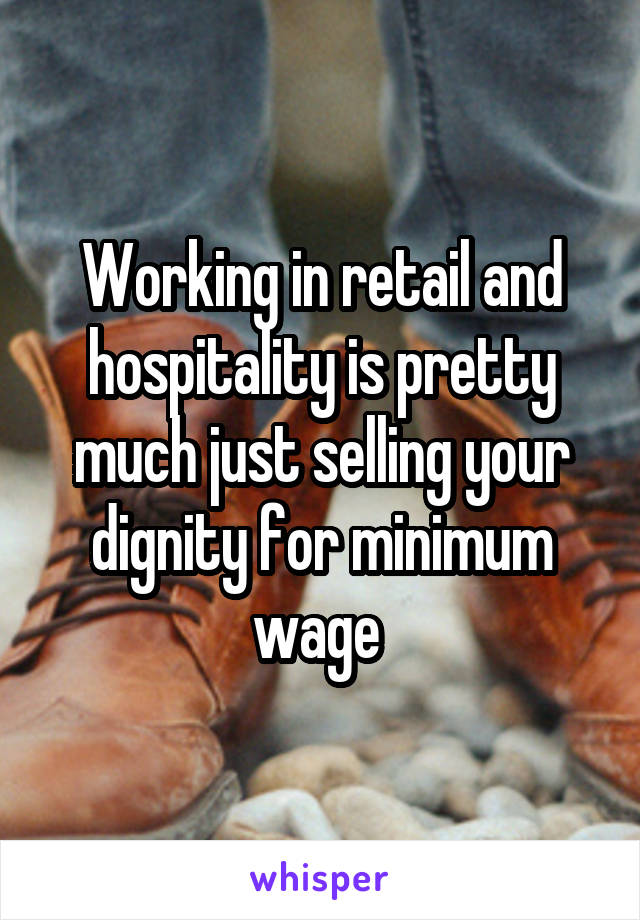 Working in retail and hospitality is pretty much just selling your dignity for minimum wage 