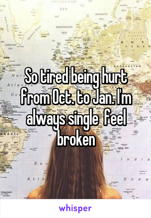 So tired being hurt from Oct. to Jan. I'm always single  feel broken