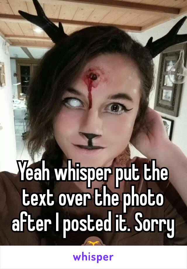 Yeah whisper put the text over the photo after I posted it. Sorry 🙈