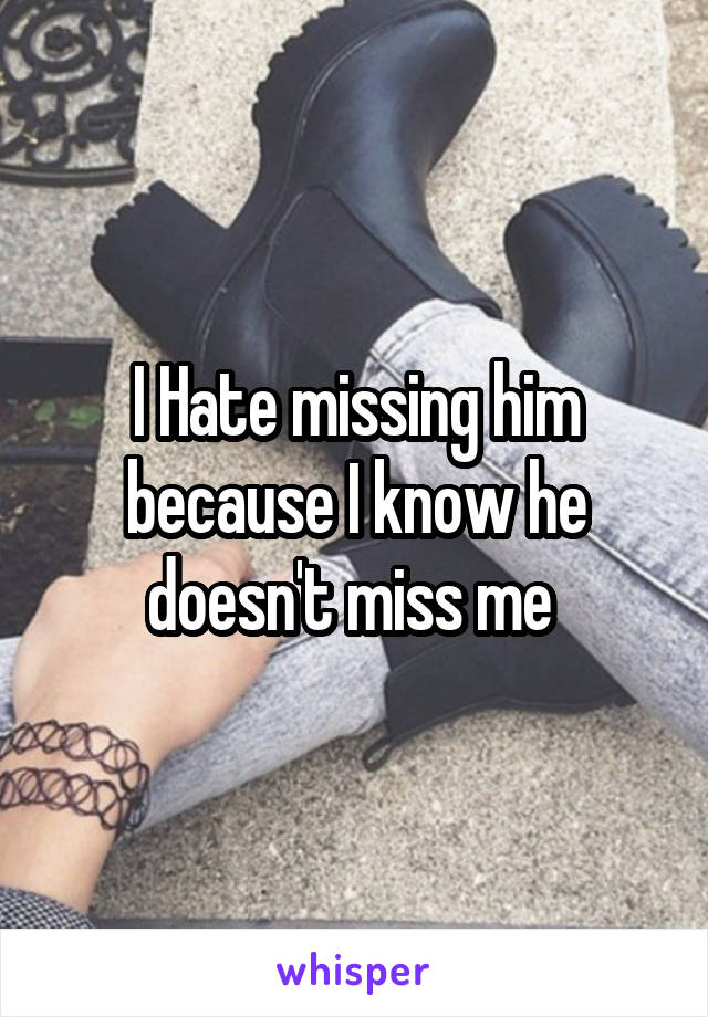 I Hate missing him because I know he doesn't miss me 
