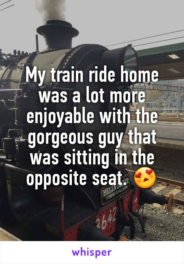 My train ride home was a lot more enjoyable with the gorgeous guy that was sitting in the opposite seat. 😍