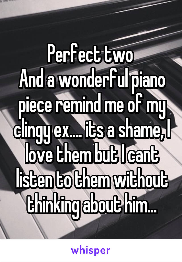 Perfect two 
And a wonderful piano piece remind me of my clingy ex.... its a shame, I love them but I cant listen to them without thinking about him...