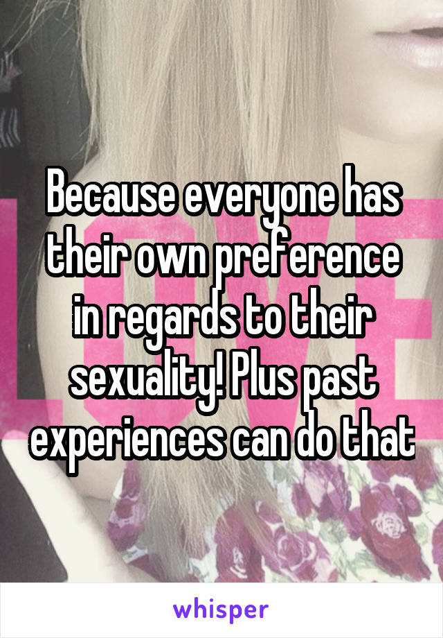 Because everyone has their own preference in regards to their sexuality! Plus past experiences can do that