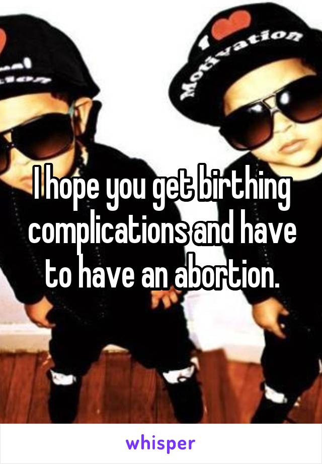 I hope you get birthing complications and have to have an abortion.