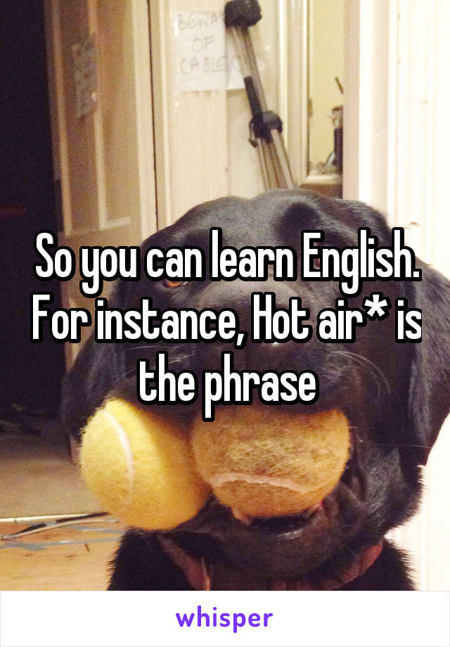 So you can learn English. For instance, Hot air* is the phrase