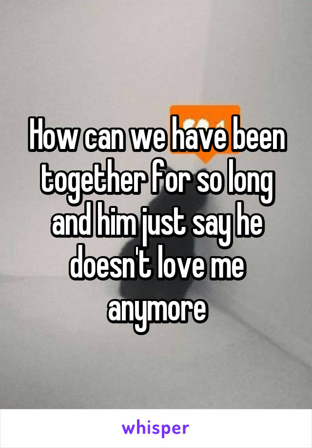 How can we have been together for so long and him just say he doesn't love me anymore