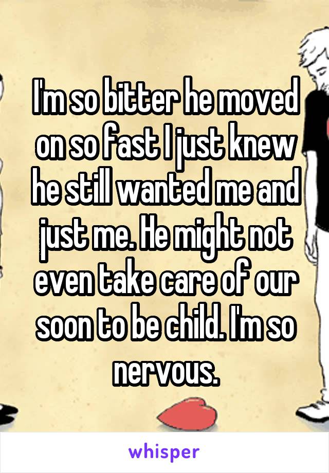 I'm so bitter he moved on so fast I just knew he still wanted me and just me. He might not even take care of our soon to be child. I'm so nervous.