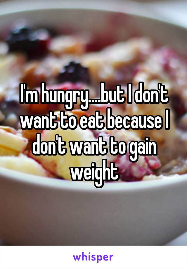 I'm hungry....but I don't want to eat because I don't want to gain weight