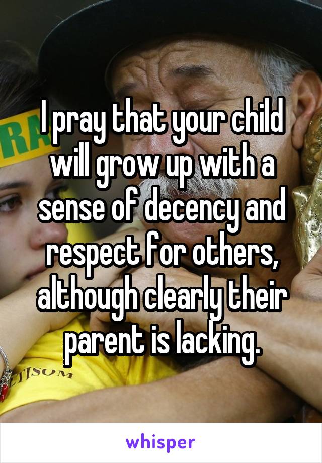 I pray that your child will grow up with a sense of decency and respect for others, although clearly their parent is lacking.